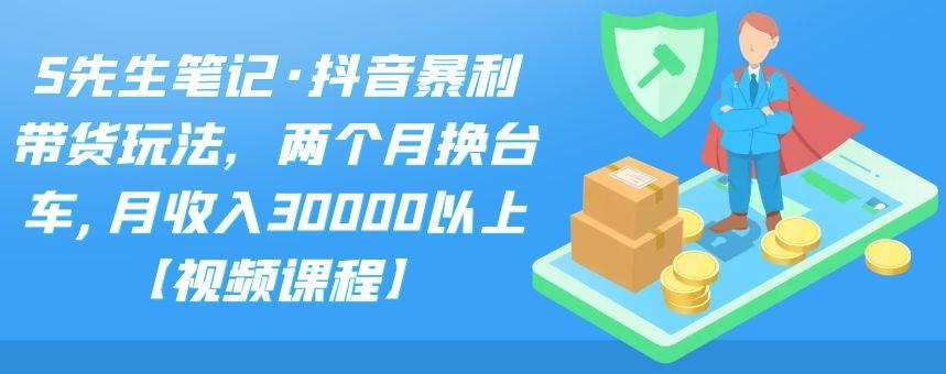 S先生笔记·抖音暴利带货玩法，两个月换台车,月收入30000以上【视频课程】-徐哥轻创网