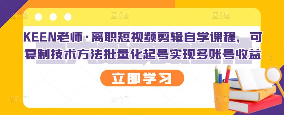 KEEN老师·离职短视频剪辑自学课程，可复制技术方法批量化起号实现多账号收益-徐哥轻创网