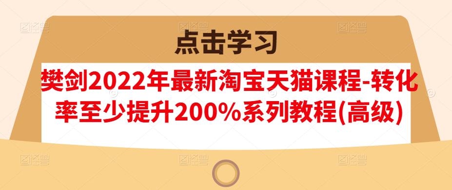 樊剑2022年最新淘宝天猫课程-转化率至少提升200%系列教程(高级)-徐哥轻创网