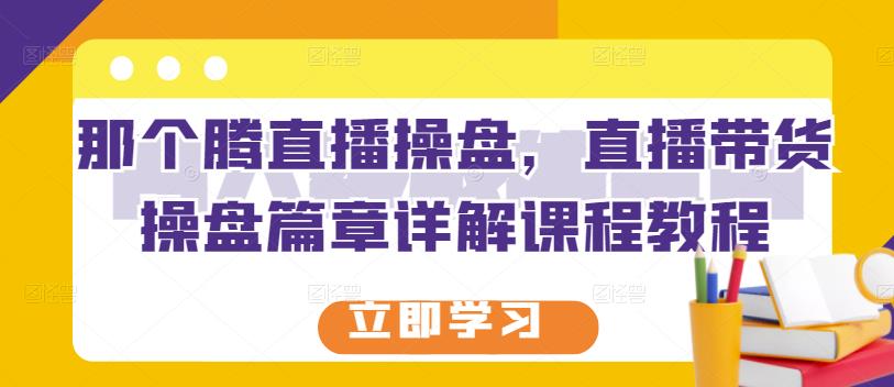 那个腾直播操盘，直播带货操盘篇章详解课程教程-徐哥轻创网