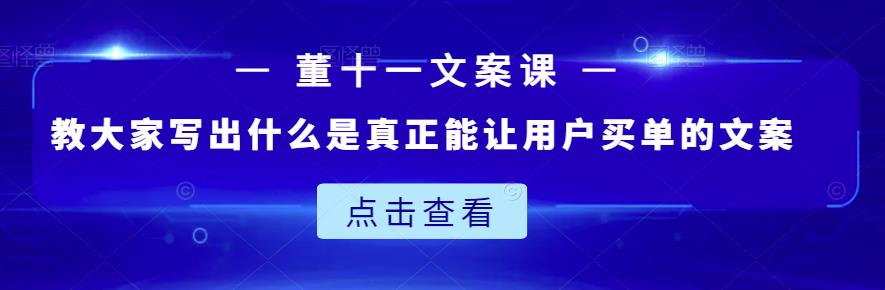 董十一文案课：教大家写出什么是真正能让用户买单的文案-徐哥轻创网