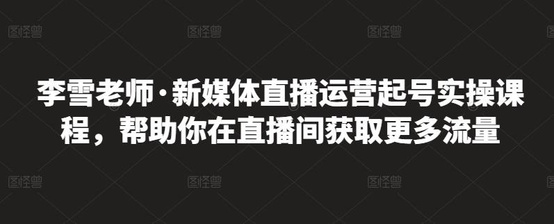 李雪老师·新媒体直播运营起号实操课程，帮助你在直播间获取更多流量-徐哥轻创网