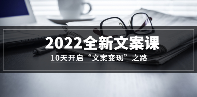 2022全新文案课：10天开启“文案变现”之路~从0基础开始学（价值399）-徐哥轻创网