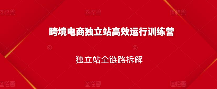 跨境电商独立站高效运行训练营，独立站全链路拆解-徐哥轻创网