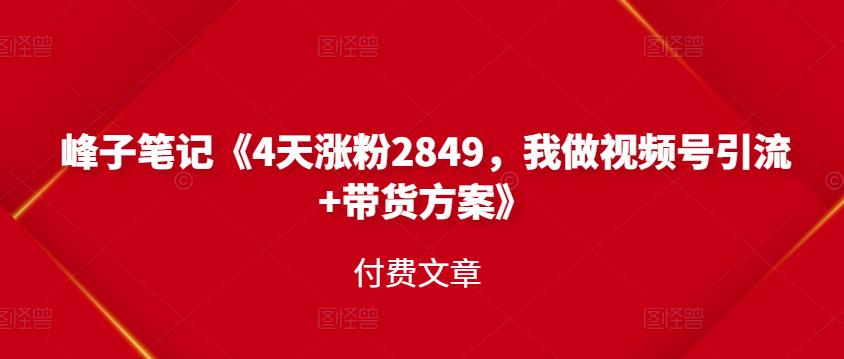 峰子笔记《4天涨粉2849，我做视频号引流 带货方案》付费文章-徐哥轻创网