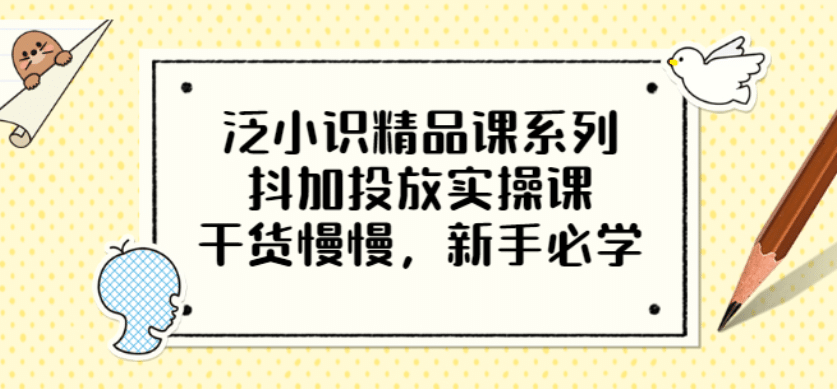 泛小识精品课系列：抖加投放实操课，干货慢慢，新手必学（12节视频课）-徐哥轻创网