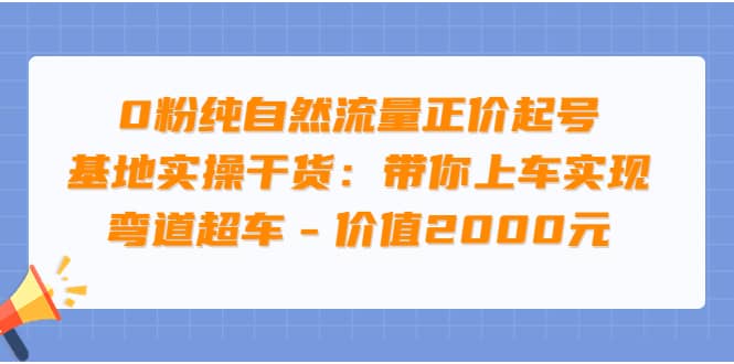 0粉纯自然流量正价起号基地实操干货：带你上车实现弯道超车 – 价值2000元-徐哥轻创网