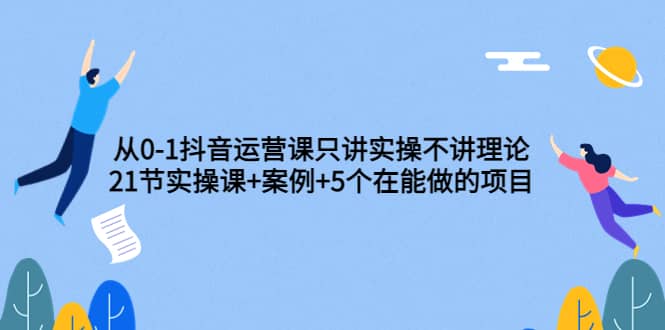 从0-1抖音运营课只讲实操不讲理论：21节实操课 案例 5个在能做的项目-徐哥轻创网