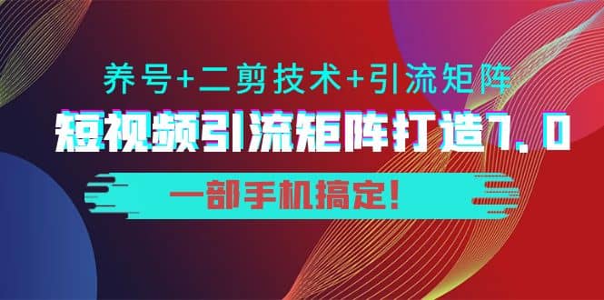 短视频引流矩阵打造7.0，养号 二剪技术 引流矩阵 一部手机搞定-徐哥轻创网