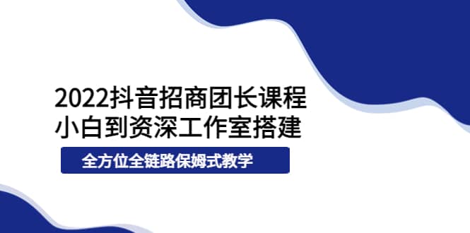 2022抖音招商团长课程，从小白到资深工作室搭建，全方位全链路保姆式教学-徐哥轻创网