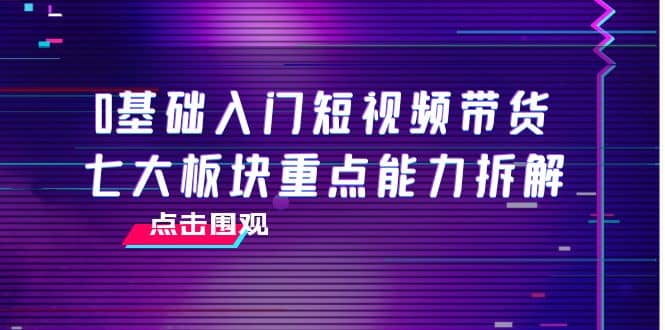 0基础入门短视频带货，七大板块重点能力拆解，7节精品课4小时干货-徐哥轻创网