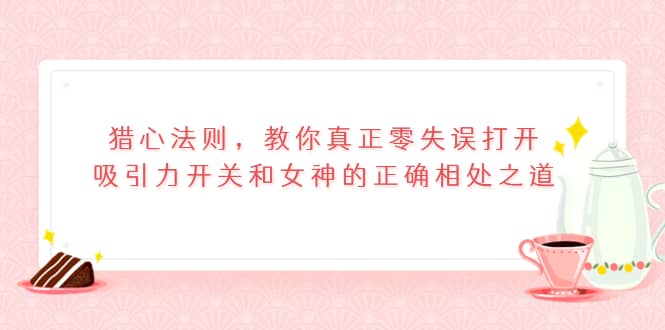 猎心法则，教你真正零失误打开吸引力开关和女神的正确相处之道-徐哥轻创网