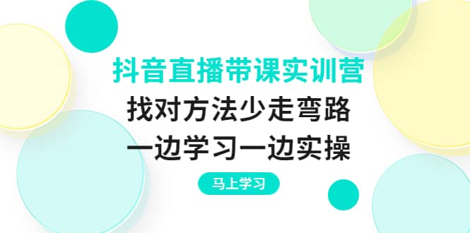 抖音直播带课实训营：找对方法少走弯路，一边学习一边实操-徐哥轻创网