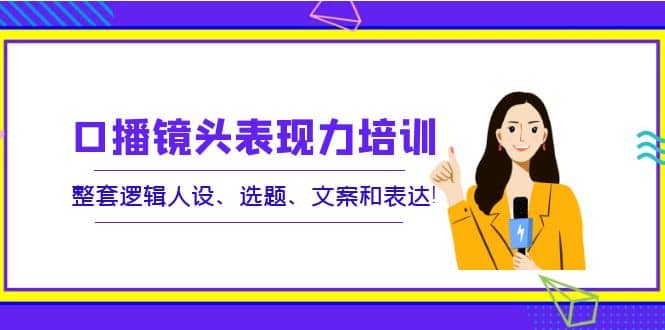 口播镜头表现力培训：整套逻辑人设、选题、文案和表达-徐哥轻创网