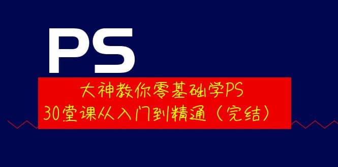 大神教你零基础学PS，30堂课从入门到精通（完结）-徐哥轻创网