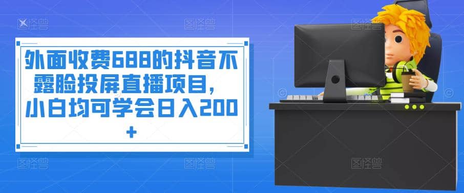 外面收费688的抖音不露脸投屏直播项目，小白均可学会日入200-徐哥轻创网