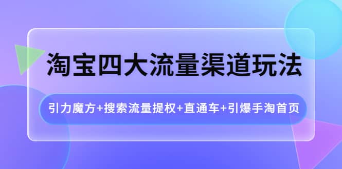 淘宝四大流量渠道玩法：引力魔方 搜索流量提权 直通车 引爆手淘首页-徐哥轻创网