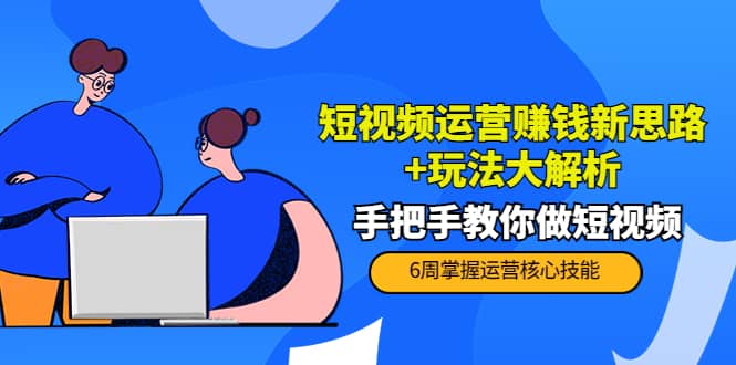 短视频运营赚钱新思路 玩法大解析：手把手教你做短视频【PETER最新更新中】-徐哥轻创网