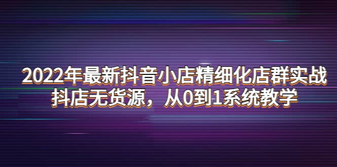 2022年最新抖音小店精细化店群实战，抖店无货源，从0到1系统教学-徐哥轻创网