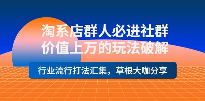 淘系店群人必进社群，价值上万的玩法破解，行业流行打法汇集，草根大咖分享-徐哥轻创网