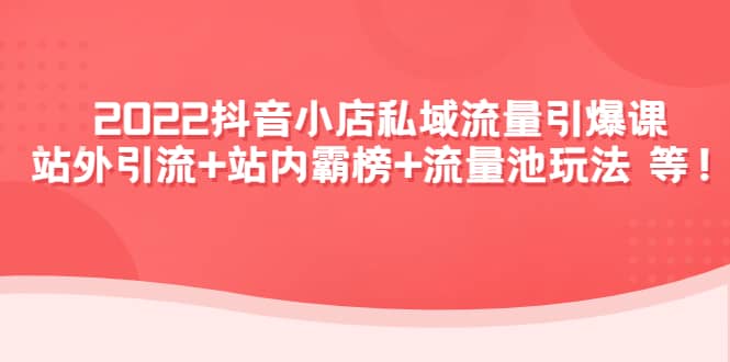 2022抖音小店私域流量引爆课：站外Y.L 站内霸榜 流量池玩法等等-徐哥轻创网