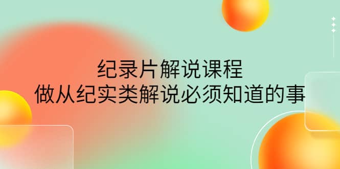 眼镜蛇电影：纪录片解说课程，做从纪实类解说必须知道的事-价值499元-徐哥轻创网