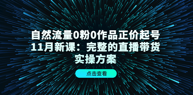 自然流量0粉0作品正价起号11月新课：完整的直播带货实操方案-徐哥轻创网