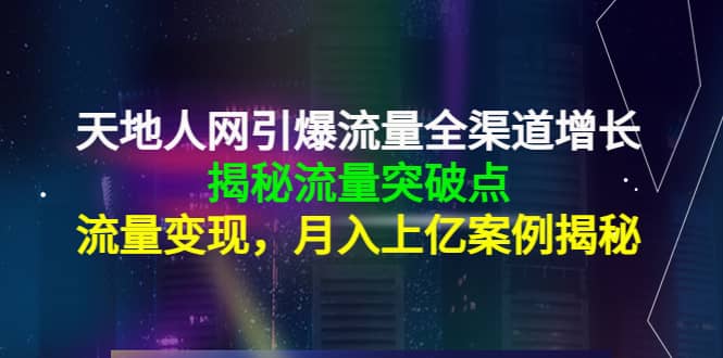 天地人网引爆流量全渠道增长：揭秘流量突然破点，流量变现-徐哥轻创网