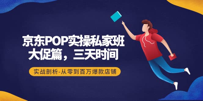 京东POP实操私家班：大促篇，3天时间，实战剖析-从零到百万爆款店铺-徐哥轻创网