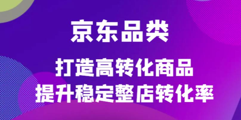 京东电商品类定制培训课程，打造高转化商品提升稳定整店转化率-徐哥轻创网