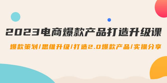 2023电商爆款产品打造升级课：爆款策划/思维升级/打造2.0爆款产品/【推荐】-徐哥轻创网