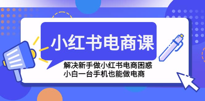 小红书电商课程，解决新手做小红书电商困惑，小白一台手机也能做电商-徐哥轻创网