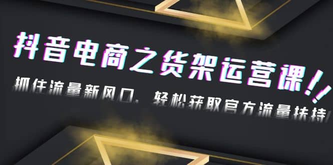 2023抖音电商之货架运营课：抓住流量新风口，轻松获取官方流量扶持-徐哥轻创网