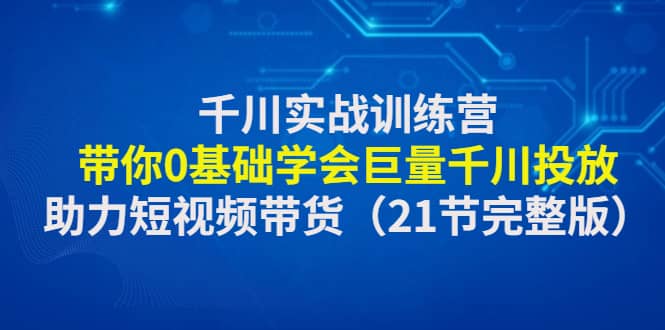 千川实战训练营：带你0基础学会巨量千川投放，助力短视频带货（21节完整版）-徐哥轻创网