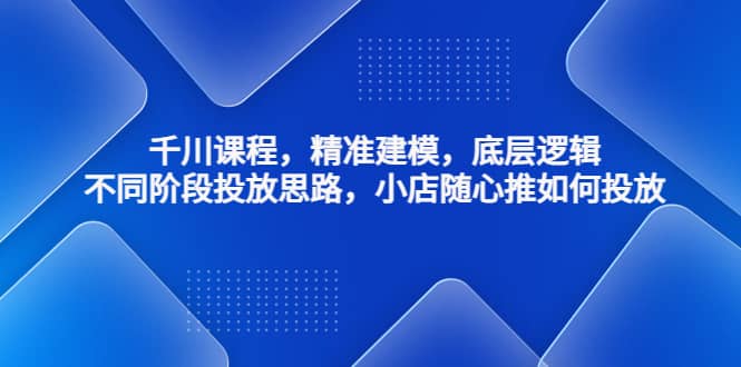 千川课程，精准建模，底层逻辑，不同阶段投放思路，小店随心推如何投放-徐哥轻创网