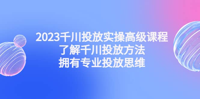 2023千川投放实操高级课程：了解千川投放方法，拥有专业投放思维-徐哥轻创网