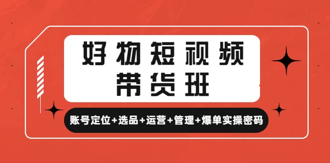 好物短视频带货班：账号定位 选品 运营 管理 爆单实操密码-徐哥轻创网