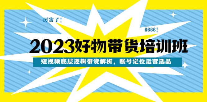 2023好物带货培训班：短视频底层逻辑带货解析，账号定位运营选品-徐哥轻创网