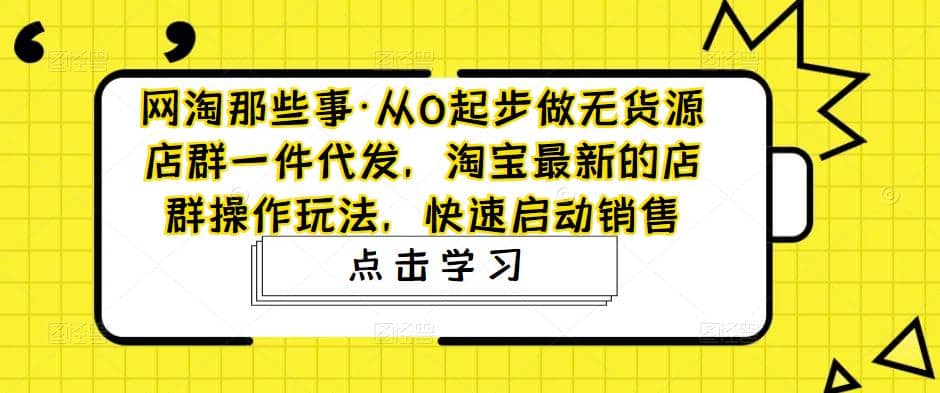 从0起步做无货源店群一件代发，淘宝最新的店群操作玩法，快速启动销售-徐哥轻创网