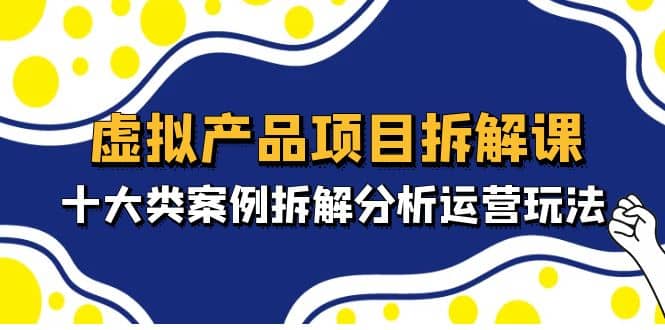 虚拟产品项目拆解课，十大类案例拆解分析运营玩法（11节课）-徐哥轻创网