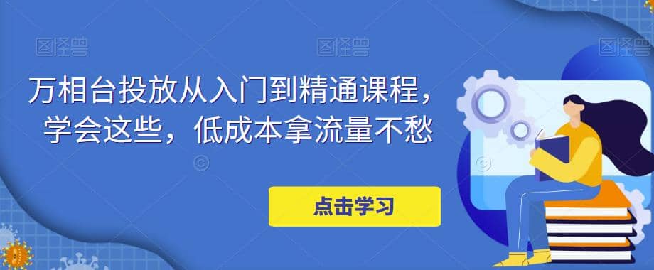 万相台投放·新手到精通课程，学会这些，低成本拿流量不愁-徐哥轻创网