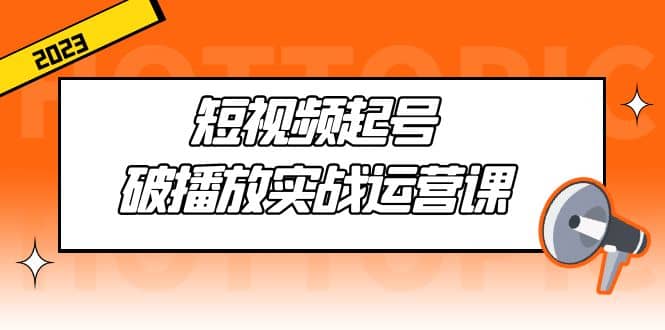 短视频起号·破播放实战运营课，用通俗易懂大白话带你玩转短视频-徐哥轻创网