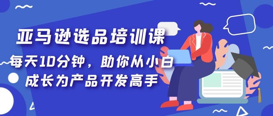 亚马逊选品培训课，每天10分钟，助你从小白成长为产品开发高手-徐哥轻创网