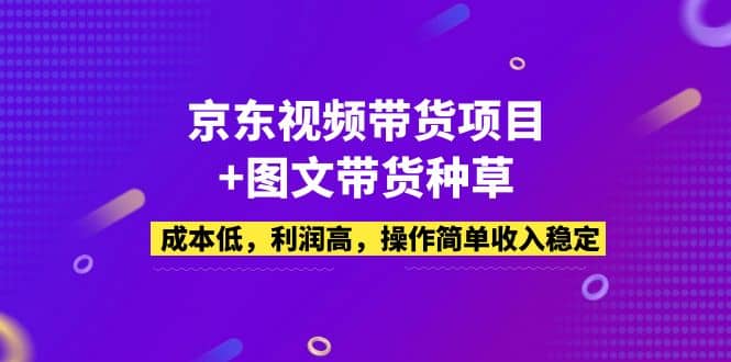 京东视频带货项目 图文带货种草，成本低，利润高，操作简单收入稳定-徐哥轻创网