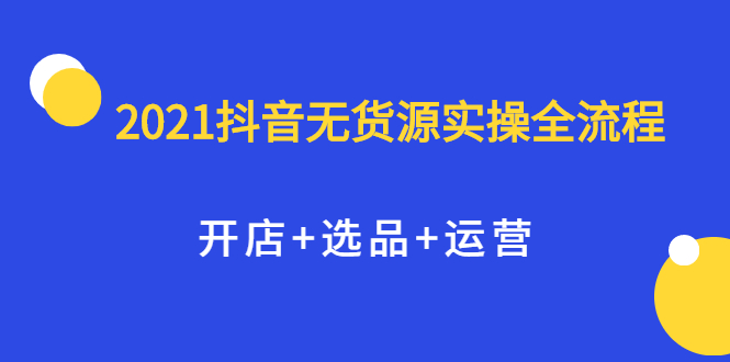 2021抖音无货源实操全流程，开店 选品 运营，全职兼职都可操作-徐哥轻创网