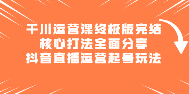 千川运营课终极版完结：核心打法全面分享，抖音直播运营起号玩法-徐哥轻创网