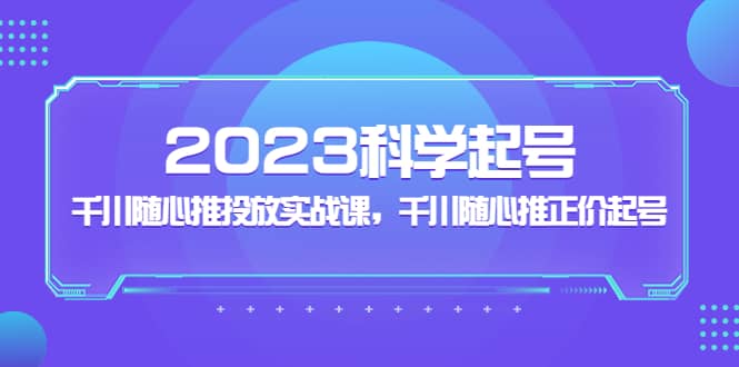 2023科学起号，千川随心推投放实战课，千川随心推正价起号-徐哥轻创网