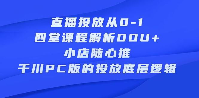 直播投放从0-1，四堂课程解析DOU 、小店随心推、千川PC版的投放底层逻辑-徐哥轻创网