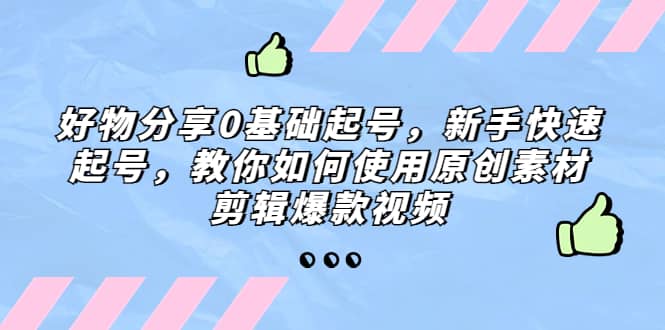 好物分享0基础起号，新手快速起号，教你如何使用原创素材剪辑爆款视频-徐哥轻创网