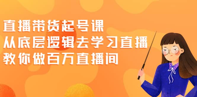 直播带货起号课，从底层逻辑去学习直播 教你做百万直播间-徐哥轻创网